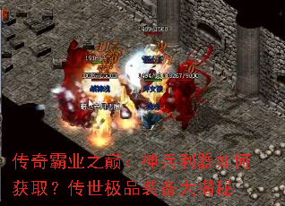 传奇霸业之巅:神兵利器如何获取?传世极品装备大揭秘 传奇霸业之巅:神兵利器如何获取?传世极品装备大揭秘