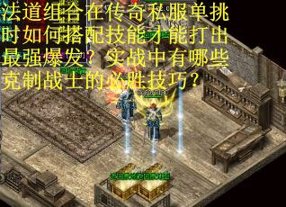 法道组合在传奇私服单挑时如何搭配技能才能打出最强爆发?实战中有哪些克制战士的必胜技巧? 法道组合在传奇私服单挑时如何搭配技能才能打出最强爆发?实战中有哪些克制战士的必胜技巧?