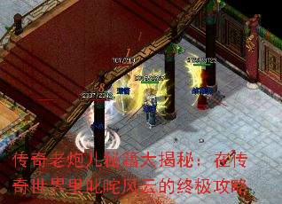 传奇老炮儿秘籍大揭秘:在传奇世界里叱咤风云的终极攻略 传奇老炮儿秘籍大揭秘:在传奇世界里叱咤风云的终极攻略