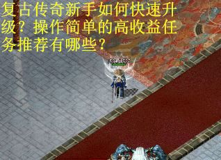 复古传奇新手如何快速升级?操作简单的高收益任务推荐有哪些? 复古传奇新手如何快速升级?操作简单的高收益任务推荐有哪些?