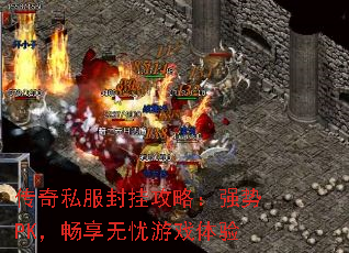 传奇私服封挂攻略:强势PK,畅享无忧游戏体验 传奇私服封挂攻略:强势PK,畅享无忧游戏体验