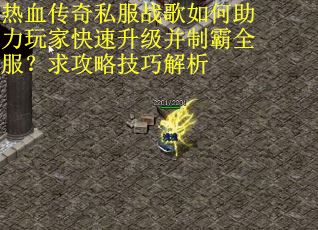 热血传奇私服战歌如何助力玩家快速升级并制霸全服?求攻略技巧解析 热血传奇私服战歌如何助力玩家快速升级并制霸全服?求攻略技巧解析