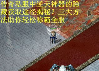 传奇私服中逆天神器的隐藏获取途径揭秘?三大方法助你轻松称霸全服 传奇私服中逆天神器的隐藏获取途径揭秘?三大方法助你轻松称霸全服