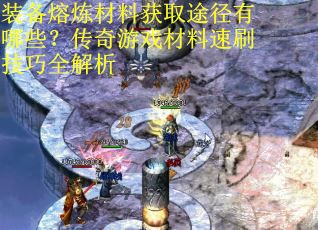 装备熔炼材料获取途径有哪些?传奇游戏材料速刷技巧全解析 装备熔炼材料获取途径有哪些?传奇游戏材料速刷技巧全解析