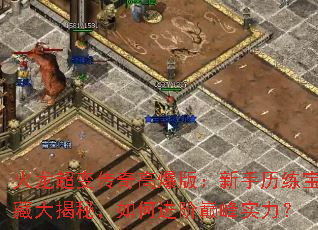火龙超变传奇高爆版:新手历练宝藏大揭秘,如何进阶巅峰实力? 火龙超变传奇高爆版:新手历练宝藏大揭秘,如何进阶巅峰实力?