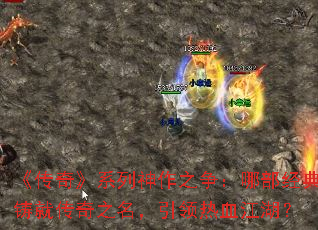 《传奇》系列神作之争:哪部经典铸就传奇之名,引领热血江湖? 《传奇》系列神作之争:哪部经典铸就传奇之名,引领热血江湖?