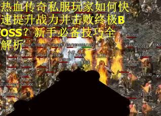 热血传奇私服玩家如何快速提升战力并击败终极BOSS?新手必备技巧全解析 热血传奇私服玩家如何快速提升战力并击败终极BOSS?新手必备技巧全解析