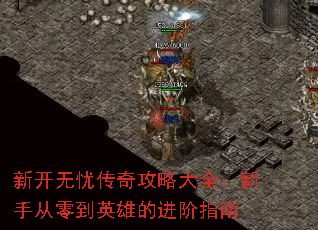 新开无忧传奇攻略大全:新手从零到英雄的进阶指南 新开无忧传奇攻略大全:新手从零到英雄的进阶指南