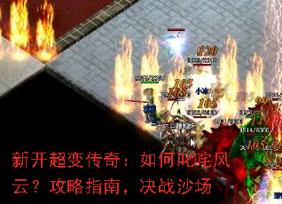 新开超变传奇:如何叱咤风云?攻略指南,决战沙场 新开超变传奇:如何叱咤风云?攻略指南,决战沙场