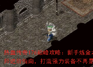 热血传奇176巅峰攻略：新手炼金术师进阶指南，打造强力装备不再是梦