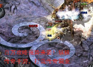 百万攻略强势来袭!纵横传奇手游,打造传奇霸业 百万攻略强势来袭!纵横传奇手游,打造传奇霸业