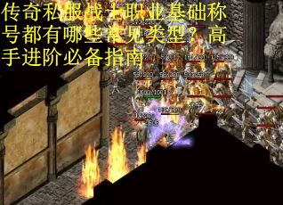 传奇私服战士职业基础称号都有哪些常见类型?高手进阶必备指南 传奇私服战士职业基础称号都有哪些常见类型?高手进阶必备指南